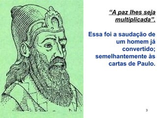 3
“A paz lhes seja
multiplicada”.
Essa foi a saudação de
um homem já
convertido;
semelhantemente às
cartas de Paulo.
 