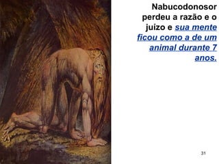 31
Nabucodonosor
perdeu a razão e o
juízo e sua mente
ficou como a de um
animal durante 7
anos.
 