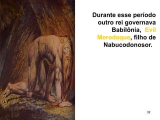 32
Durante esse período
outro rei governava
Babilônia, Evil
Merodaque, filho de
Nabucodonosor.
 