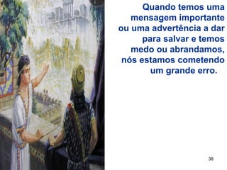 38
Quando temos uma
mensagem importante
ou uma advertência a dar
para salvar e temos
medo ou abrandamos,
nós estamos cometendo
um grande erro.
 