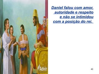 40
Daniel falou com amor,
autoridade e respeito
e não se intimidou
com a posição do rei.
 