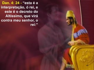 42
Dan. 4: 24 - “esta é a
interpretação, ó rei, e
este é o decreto do
Altíssimo, que virá
contra meu senhor, o
rei:”
 