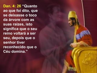 44
Dan. 4: 26 “Quanto
ao que foi dito, que
se deixasse o toco
da árvore com as
suas raízes, isto
significa que o seu
reino voltará a ser
seu, depois que o
senhor tiver
reconhecido que o
Céu domina.”
 