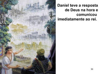 50
Daniel teve a resposta
de Deus na hora e
comunicou
imediatamente ao rei.
 