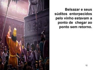 12
Belsazar e seus
súditos entorpecidos
pelo vinho estavam a
ponto de chegar ao
ponto sem retorno.
 