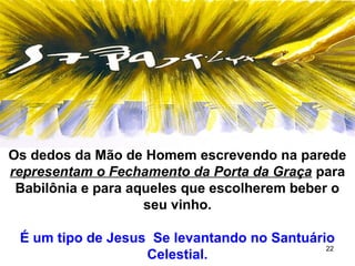 22
Os dedos da Mão de Homem escrevendo na parede
representam o Fechamento da Porta da Graça para
Babilônia e para aqueles que escolherem beber o
seu vinho.
É um tipo de Jesus Se levantando no Santuário
Celestial.
 