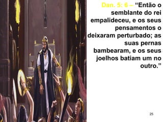 25
Dan. 5: 6 – “Então o
semblante do rei
empalideceu, e os seus
pensamentos o
deixaram perturbado; as
suas pernas
bambearam, e os seus
joelhos batiam um no
outro.”
 