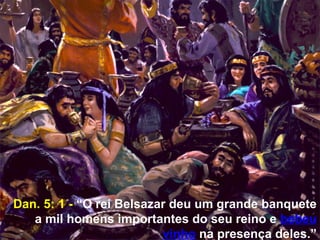 3
Dan. 5: 1 - “O rei Belsazar deu um grande banquete
a mil homens importantes do seu reino e bebeu
vinho na presença deles.”
 