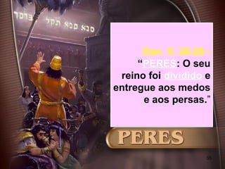 55
Dan. 5: 26-28 -
“PERES: O seu
reino foi dividido e
entregue aos medos
e aos persas.”
 