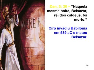 58
Dan. 5: 30 – “Naquela
mesma noite, Belsazar,
rei dos caldeus, foi
morto.”
Ciro invadiu Babilônia
em 539 aC e matou
Belsazar.
 