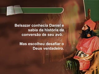 39
Belsazar conhecia Daniel e
sabia da história de
conversão de seu avô.
Mas escolheu desafiar o
Deus verdadeiro.
 