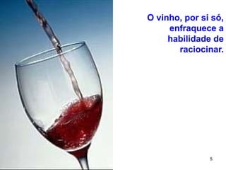 5
O vinho, por si só,
enfraquece a
habilidade de
raciocinar.
 