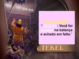 54
Dan. 5: 26-28 -
“TEQUEL: Você foi
pesado na balança
e achado em falta.”
 