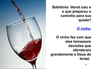 6
Babilônia literal caiu e
o que preparou o
caminho para sua
queda?
O vinho.
O vinho fez com que
eles tomassem
decisões que
ofenderam
grandemente o Deus de
Israel.
 