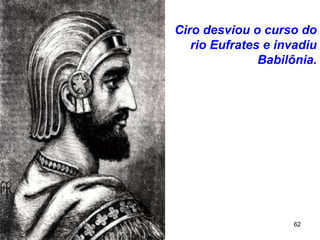 62
Ciro desviou o curso do
rio Eufrates e invadiu
Babilônia.
 