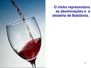 7
O vinho representava
as abominações e a
idolatria de Babilônia.
 