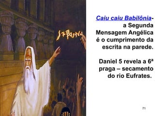 71
Caiu caiu Babilônia-
a Segunda
Mensagem Angélica
é o cumprimento da
escrita na parede.
Daniel 5 revela a 6ª
praga – secamento
do rio Eufrates.
 