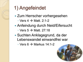 1) Angefeindet
   Zum Herrscher vorhergesehen
    ◦ Vers 4  Matt. 2:1-2
   Anfeindung durch Neid/Eifersucht
    ◦ Vers 5  Matt. 27:18
   Suchten Anklagegrund, da der
    Lebenswandel einwandfrei war
    ◦ Vers 6  Markus 14:1-2
 