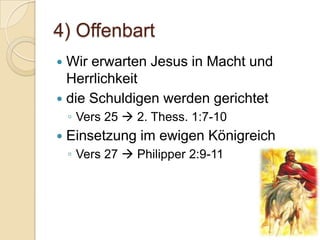 4) Offenbart
 Wir erwarten Jesus in Macht und
  Herrlichkeit
 die Schuldigen werden gerichtet
    ◦ Vers 25  2. Thess. 1:7-10
   Einsetzung im ewigen Königreich
    ◦ Vers 27  Philipper 2:9-11
 