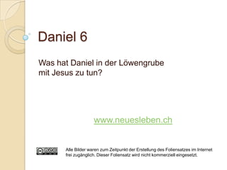 Daniel 6
Was hat Daniel in der Löwengrube
mit Jesus zu tun?




                    www.neuesleben.ch


      Alle Bilder waren zum Zeitpunkt der Erstellung des Foliensatzes im Internet
      frei zugänglich. Dieser Foliensatz wird nicht kommerziell eingesetzt.
 