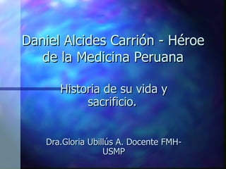 Daniel Alcides Carrión - Héroe de la Medicina Peruana Historia de su vida y sacrificio.   Dra.Gloria Ubillús A. Docente FMH- USMP 