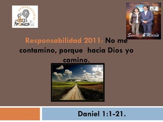 Daniel 1:1-21. Responsabilidad 2011 :  No me contamino, porque  hacia Dios yo camino. 