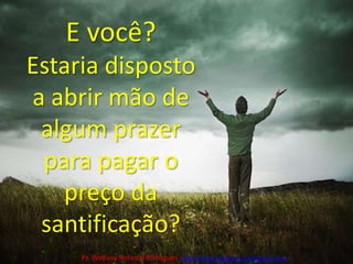 E você?Estaria disposto a abrir mão de algum prazer para pagar o preço da santificação?Pr. Welfany NolascoRodrigues  http://esbocopregacao.blogspot.com/