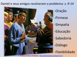 Daniel e seus amigos resolveram o problema: v. 9-14-Oração-Firmeza-Simpatia-Educação-Sabedoria-Diálogo-FlexibilidadePr. Welfany NolascoRodrigues  http://esbocopregacao.blogspot.com/