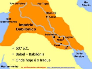 607 a.C.Babel = BabilôniaOnde hoje é o IraquePr. Welfany NolascoRodrigues  http://esbocopregacao.blogspot.com/