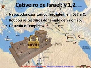 Cativeiro de Israel: v.1,2Nabucodonozor tomou Jerusalém em 587 a.C.Roubou os tesouros do templo de Salomão.Destruiu o Templo.Pr. Welfany NolascoRodrigues  http://esbocopregacao.blogspot.com/
