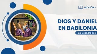 DIOS Y DANIEL
EN BABILONIA
O.B L eandro polo
LECCIÓN 1
 