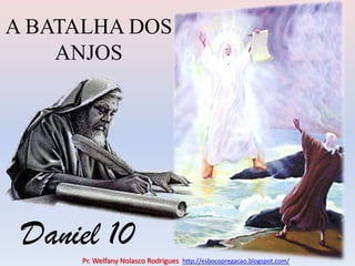 A BATALHA DOS ANJOS Daniel 10 Pr. Welfany NolascoRodrigues  http://esbocopregacao.blogspot.com/ 