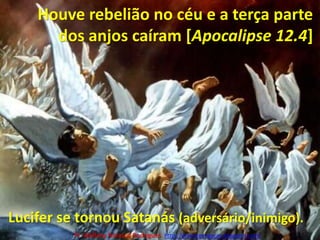 Houve rebelião no céu e a terça parte dos anjos caíram [Apocalipse 12.4]Lucifer se tornou Satanás (adversário/inimigo).Pr. Welfany NolascoRodrigues  http://esbocopregacao.blogspot.com/
