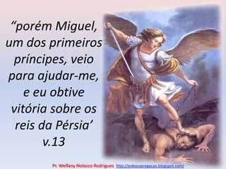 “porém Miguel, um dos primeiros príncipes, veio para ajudar-me, e eu obtive vitória sobre os reis da Pérsia’ v.13Pr. Welfany NolascoRodrigues  http://esbocopregacao.blogspot.com/