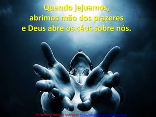 Quando jejuamos, abrimos mão dos prazeres e Deus abre os céus sobre nós.Pr. Welfany NolascoRodrigues  http://esbocopregacao.blogspot.com/