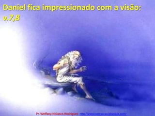 Daniel fica impressionado com a visão: v.7,8Pr. Welfany NolascoRodrigues  http://esbocopregacao.blogspot.com/