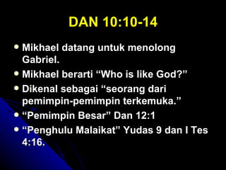DAN 10:10-14
 Mikhael datang untuk menolong
  Gabriel.
 Mikhael berarti “Who is like God?”
 Dikenal sebagai “seorang dari
  pemimpin-pemimpin terkemuka.”
 “Pemimpin Besar” Dan 12:1
 “Penghulu Malaikat” Yudas 9 dan I Tes
  4:16.
 