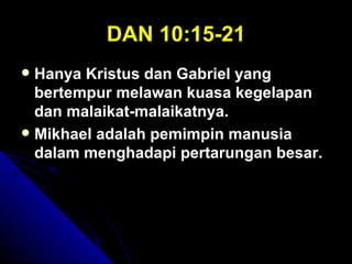 DAN 10:15-21
 Hanya Kristus dan Gabriel yang
  bertempur melawan kuasa kegelapan
  dan malaikat-malaikatnya.
 Mikhael adalah pemimpin manusia
  dalam menghadapi pertarungan besar.
 