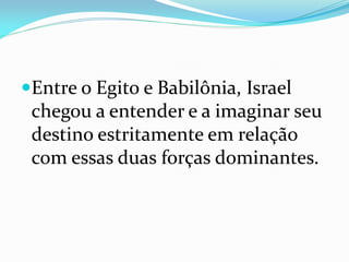 Entre o Egito e Babilônia, Israel
chegou a entender e a imaginar seu
destino estritamente em relação
com essas duas forças dominantes.
 