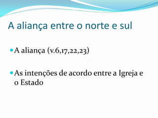 A aliança entre o norte e sul
A aliança (v.6,17,22,23)
As intenções de acordo entre a Igreja e
o Estado
 