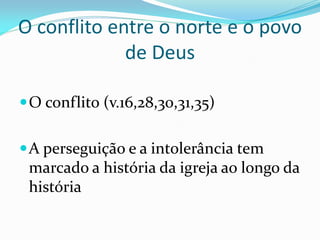O conflito entre o norte e o povo
de Deus
O conflito (v.16,28,30,31,35)
A perseguição e a intolerância tem
marcado a história da igreja ao longo da
história
 