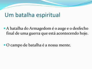 Um batalha espiritual
 A batalha do Armagedom é o auge e o desfecho
final de uma guerra que está acontecendo hoje.
 O campo de batalha é a nossa mente.
 
