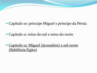 Capítulo 10: príncipe Miguel x príncipe da Pérsia
 Capítulo 11: reino do sul x reino do norte
 Capítulo 12: Miguel (Jerusalém) x sul-norte
(Babilônia/Egito)
 
