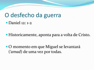 O desfecho da guerra
 Daniel 12: 1-2
 Historicamente, aponta para a volta de Cristo.
 O momento em que Miguel se levantará
(‘amad) de uma vez por todas.
 