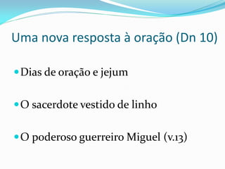 Uma nova resposta à oração (Dn 10)
Dias de oração e jejum
O sacerdote vestido de linho
O poderoso guerreiro Miguel (v.13)
 