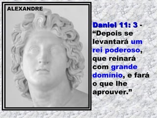Daniel 11: 3Daniel 11: 3 --
“Depois se
levantará um
rei poderoso,
que reinará
com grande
domínio, e fará
o que lhe
aprouver.”
ALEXANDREALEXANDRE
 