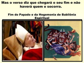 Fim do Papado e da Hegemonia de Babilônia
Espiritual
Mas o verso diz que chegará o seu fim e não
haverá quem o socorra.
 