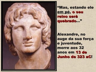 “Mas, estando ele
em pé, o seuo seu
reino seráreino será
quebradoquebrado...”
Alexandre, no
auge da sua força
e juventude,
morre aos 32
anos em 13 de13 de
Junho de 323 aCJunho de 323 aC!!
 