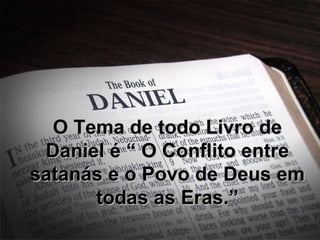 O Tema de todo Livro deO Tema de todo Livro de
Daniel é “ O Conflito entreDaniel é “ O Conflito entre
satanás e o Povo de Deus emsatanás e o Povo de Deus em
todas as Eras.”todas as Eras.”
 