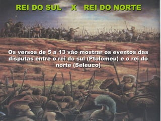 REI DO SUL X REI DO NORTEREI DO SUL X REI DO NORTE
Os versos de 5 a 13 vão mostrar os eventos dasOs versos de 5 a 13 vão mostrar os eventos das
disputas entre o rei do sul (Ptolomeu) e o rei dodisputas entre o rei do sul (Ptolomeu) e o rei do
norte (Seleuco)norte (Seleuco)
 
